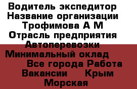Водитель-экспедитор › Название организации ­ Трофимова А.М › Отрасль предприятия ­ Автоперевозки › Минимальный оклад ­ 65 000 - Все города Работа » Вакансии   . Крым,Морская